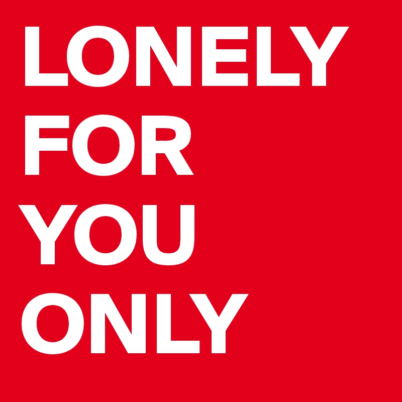 LONELY   FOR 
YOU 
ONLY