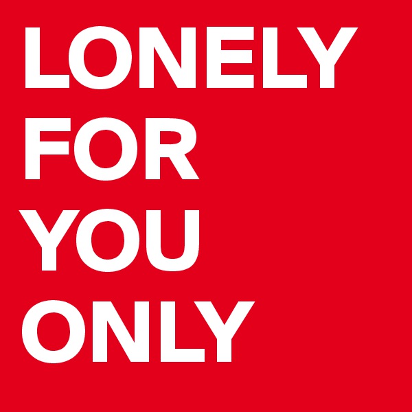 LONELY   FOR 
YOU 
ONLY