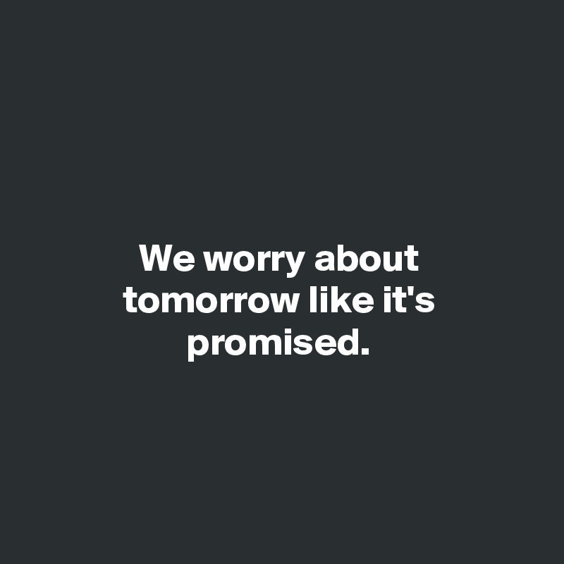 




              We worry about
            tomorrow like it's
                    promised.




