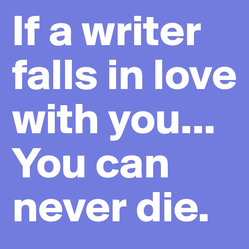 If a writer falls in love with you... 
You can never die.