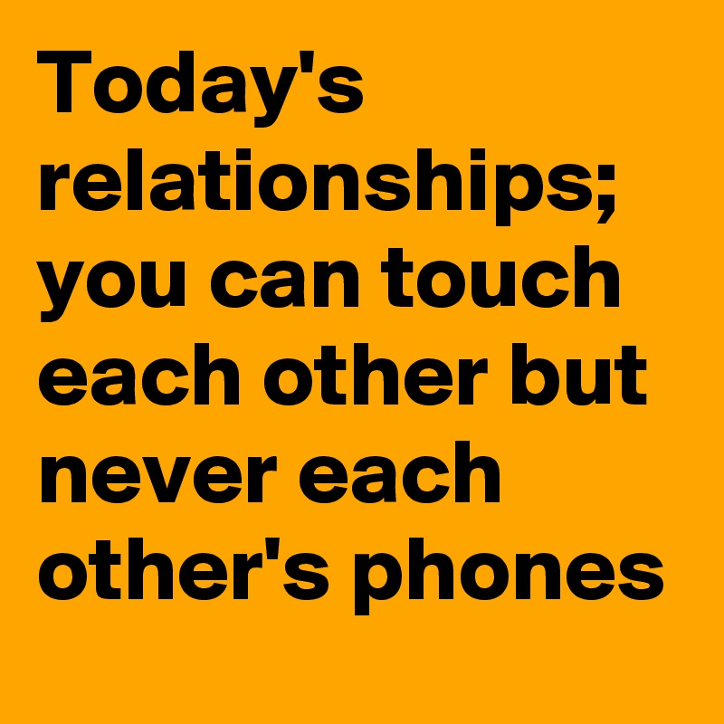 Today's relationships;  you can touch each other but never each other's phones