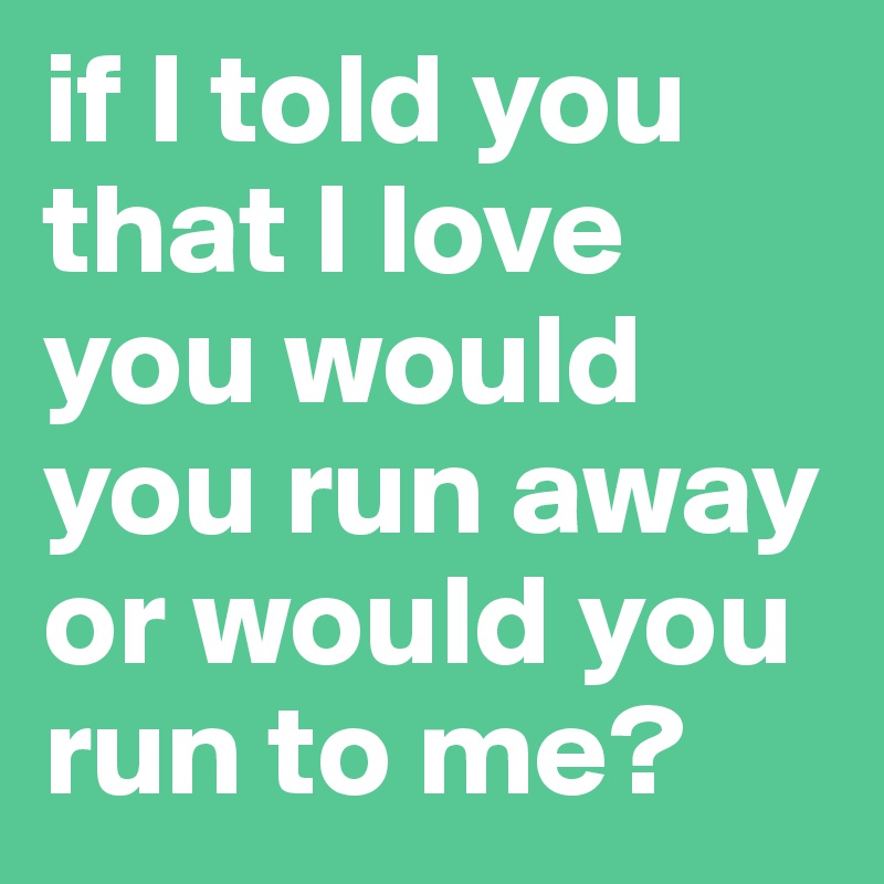 if I told you that I love you would you run away or would you run to me? 