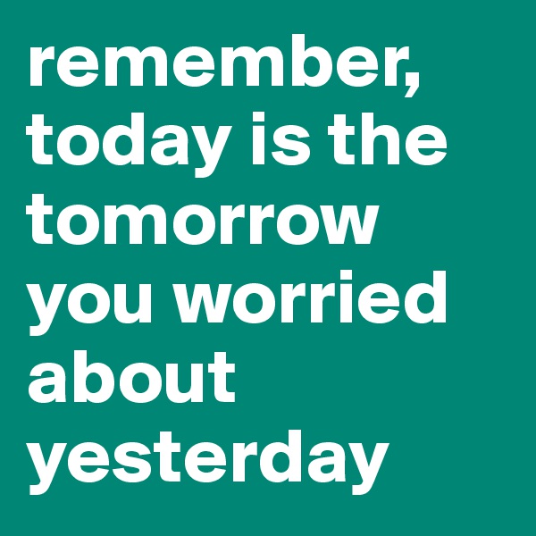 remember,
today is the tomorrow you worried about yesterday
