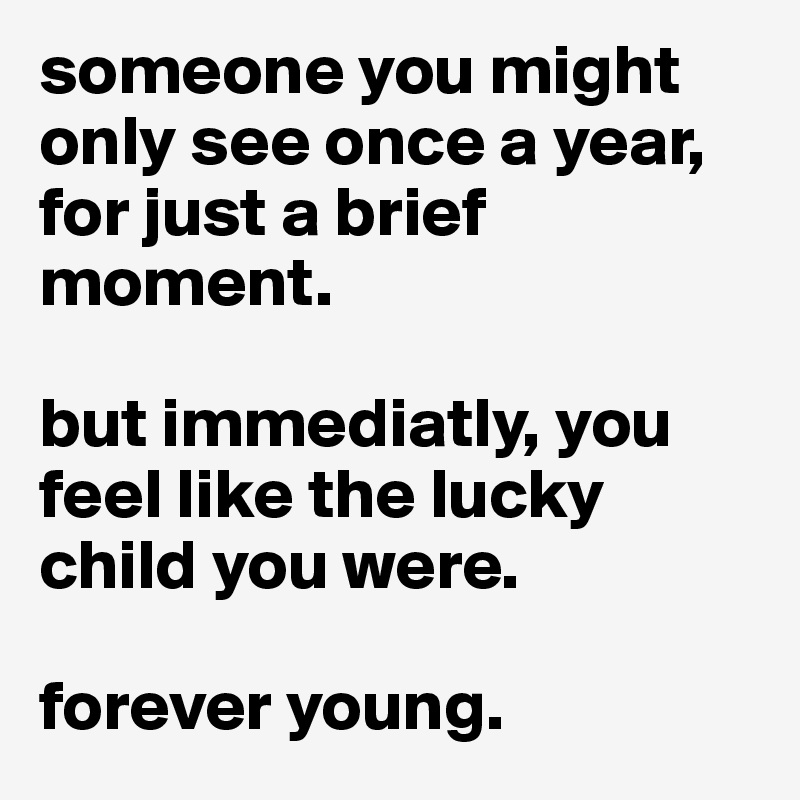 someone you might only see once a year, for just a brief moment. 

but immediatly, you feel like the lucky child you were. 

forever young.