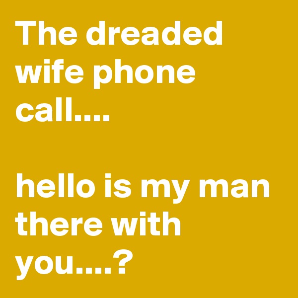 The dreaded wife phone call....

hello is my man there with you....?