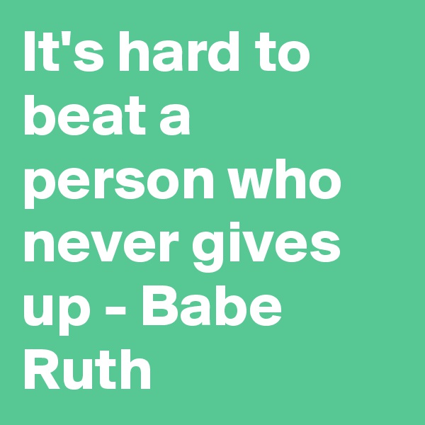 It's hard to beat a person who never gives up - Babe Ruth
