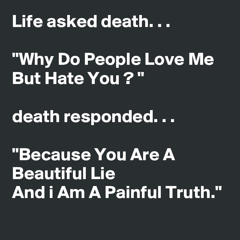 Life asked death. . .

"Why Do People Love Me But Hate You ? "

death responded. . .

"Because You Are A Beautiful Lie
And i Am A Painful Truth."
