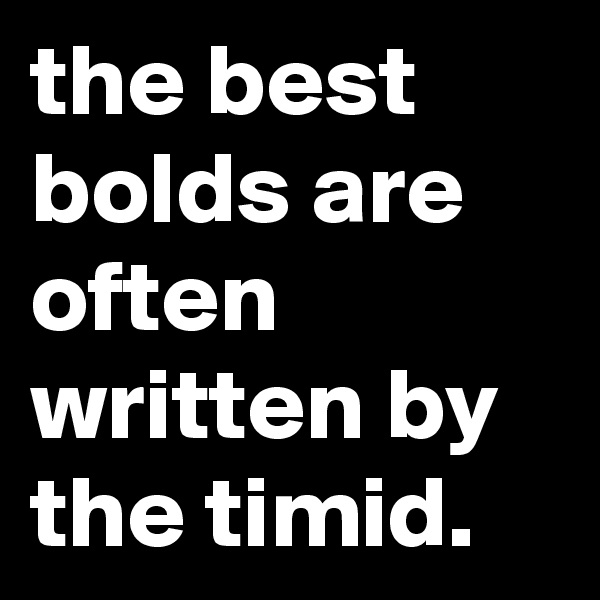 the best bolds are often written by the timid. 