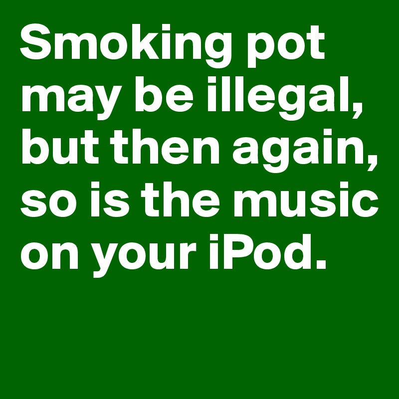 Smoking pot may be illegal, 
but then again, 
so is the music on your iPod.