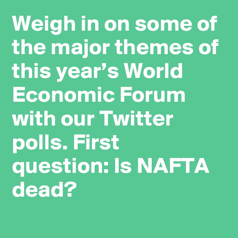 Weigh in on some of the major themes of this year’s World Economic Forum with our Twitter polls. First question: Is NAFTA dead?