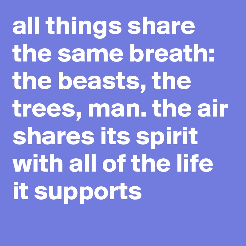 all things share the same breath: the beasts, the trees, man. the air shares its spirit with all of the life it supports