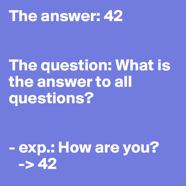 The answer: 42


The question: What is the answer to all questions?


- exp.: How are you?
   -> 42
