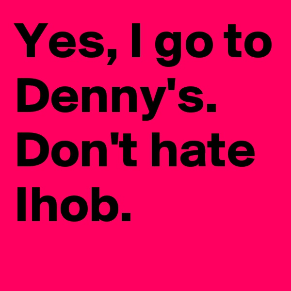 Yes, I go to Denny's. Don't hate Ihob. 