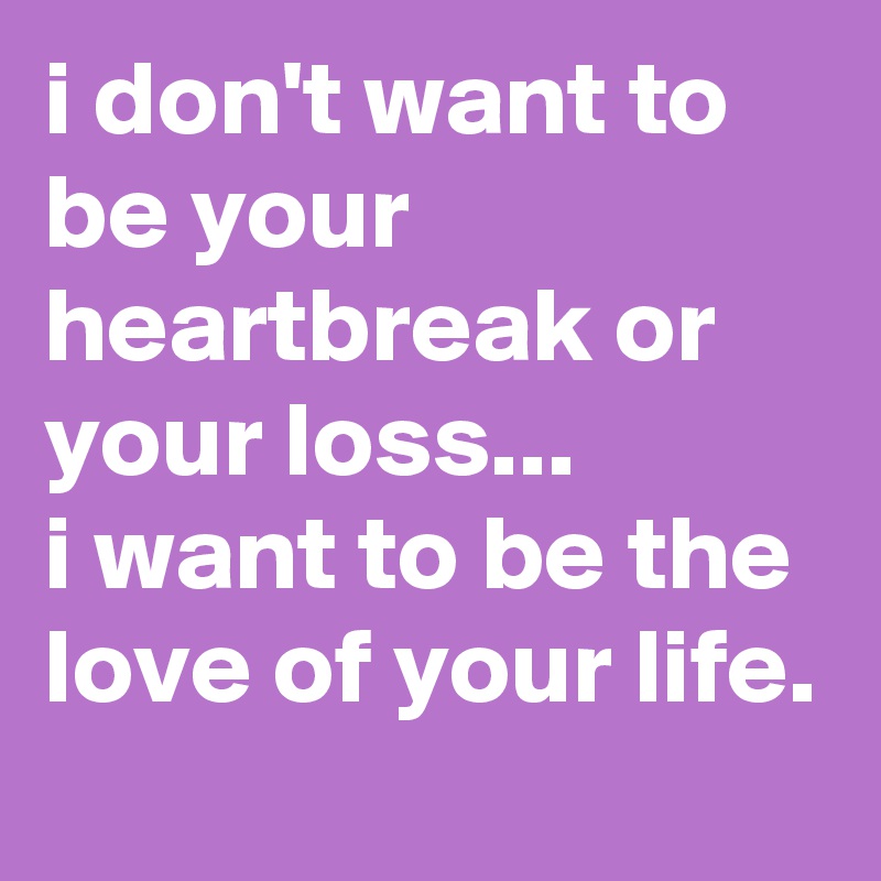 i don't want to be your heartbreak or your loss...
i want to be the love of your life.