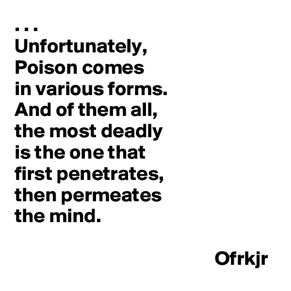 . . . 
Unfortunately,
Poison comes 
in various forms.
And of them all, 
the most deadly 
is the one that 
first penetrates, 
then permeates 
the mind. 

                                                  Ofrkjr