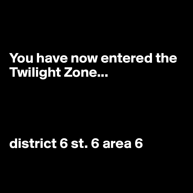 


You have now entered the Twilight Zone...




district 6 st. 6 area 6

