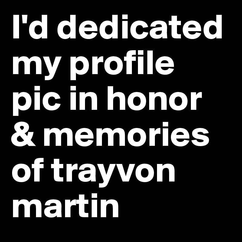 I'd dedicated my profile pic in honor  & memories of trayvon martin 