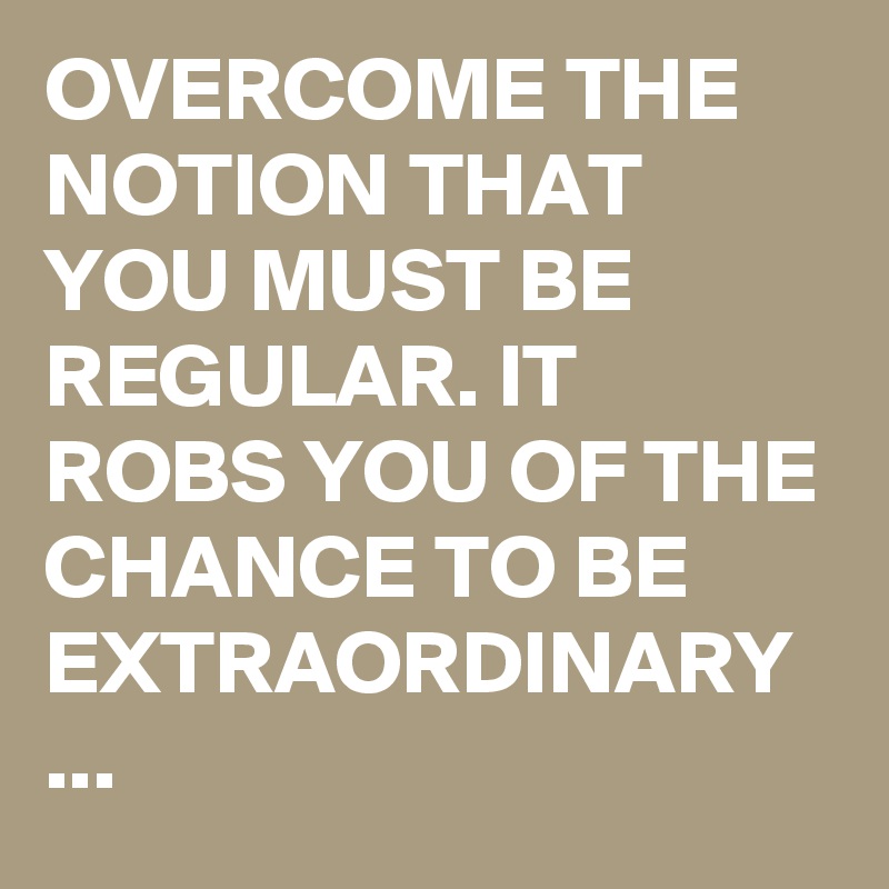 OVERCOME THE NOTION THAT YOU MUST BE REGULAR. IT ROBS YOU OF THE CHANCE TO BE EXTRAORDINARY ...