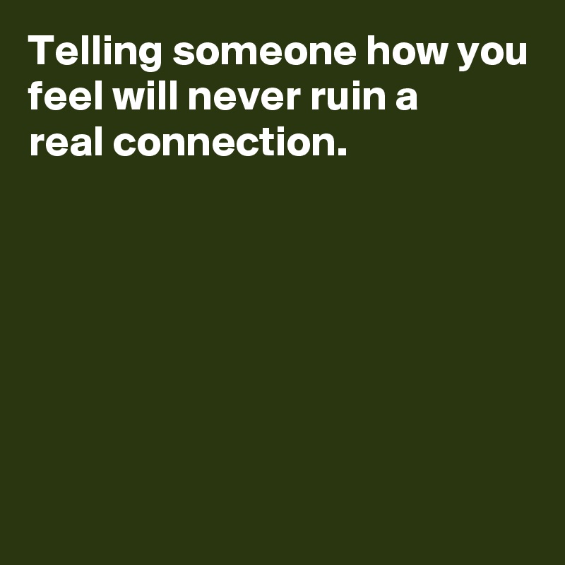 Telling someone how you feel will never ruin a 
real connection.







