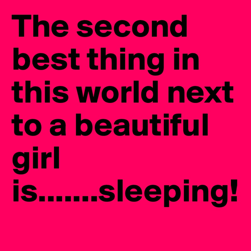 The second best thing in this world next to a beautiful girl is.......sleeping!