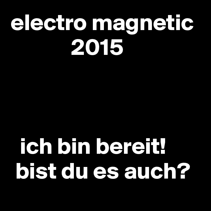 electro magnetic
             2015



  ich bin bereit!
 bist du es auch?