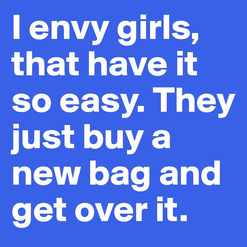 I envy girls, that have it so easy. They just buy a new bag and get over it.