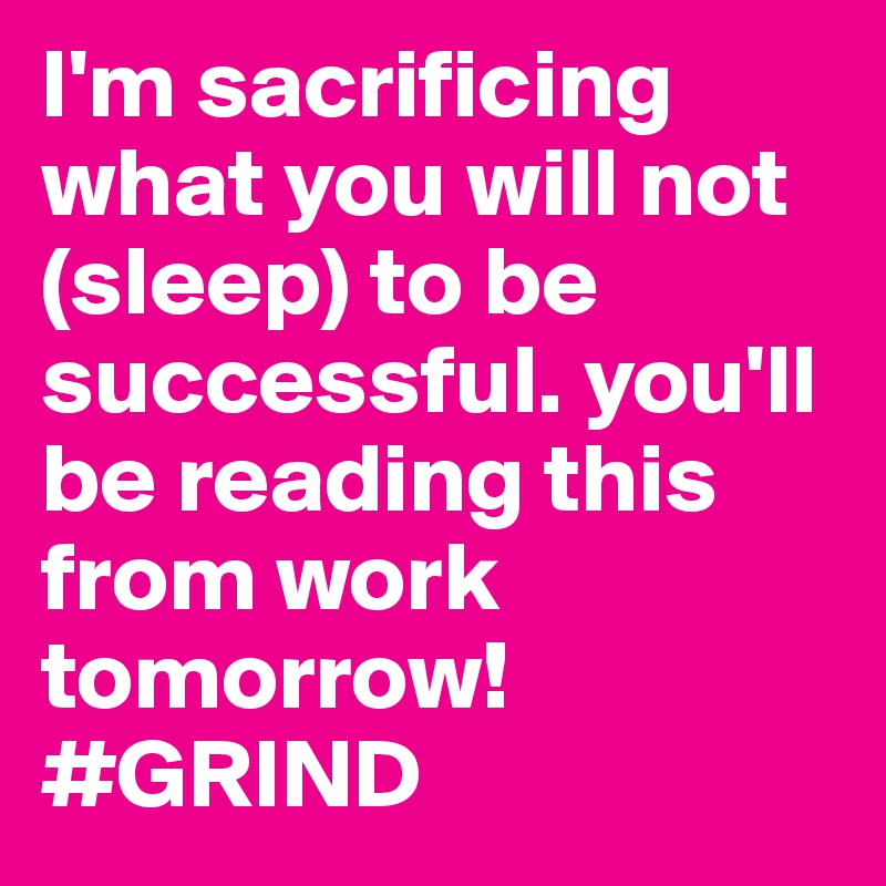 I'm sacrificing what you will not (sleep) to be successful. you'll be reading this from work tomorrow! #GRIND