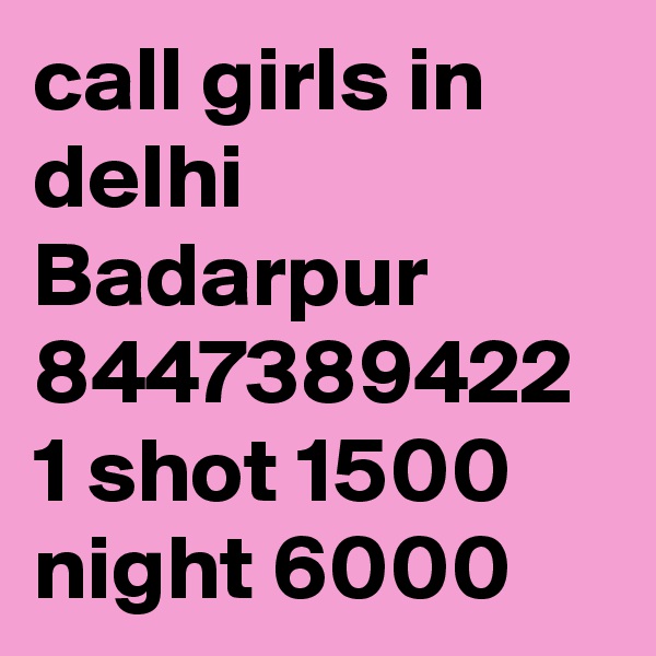 call girls in delhi Badarpur 8447389422 1 shot 1500 night 6000 