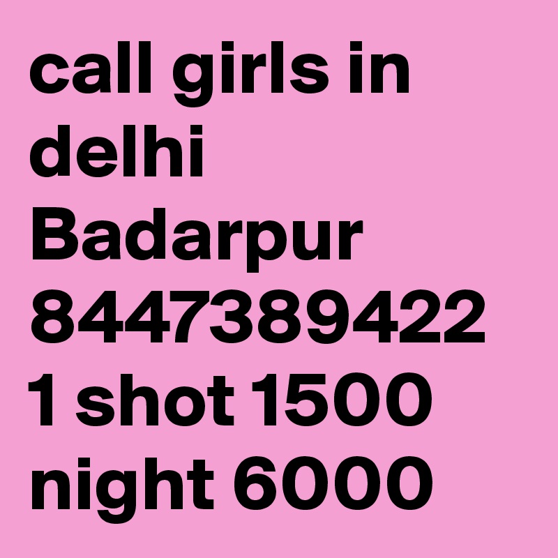 call girls in delhi Badarpur 8447389422 1 shot 1500 night 6000 