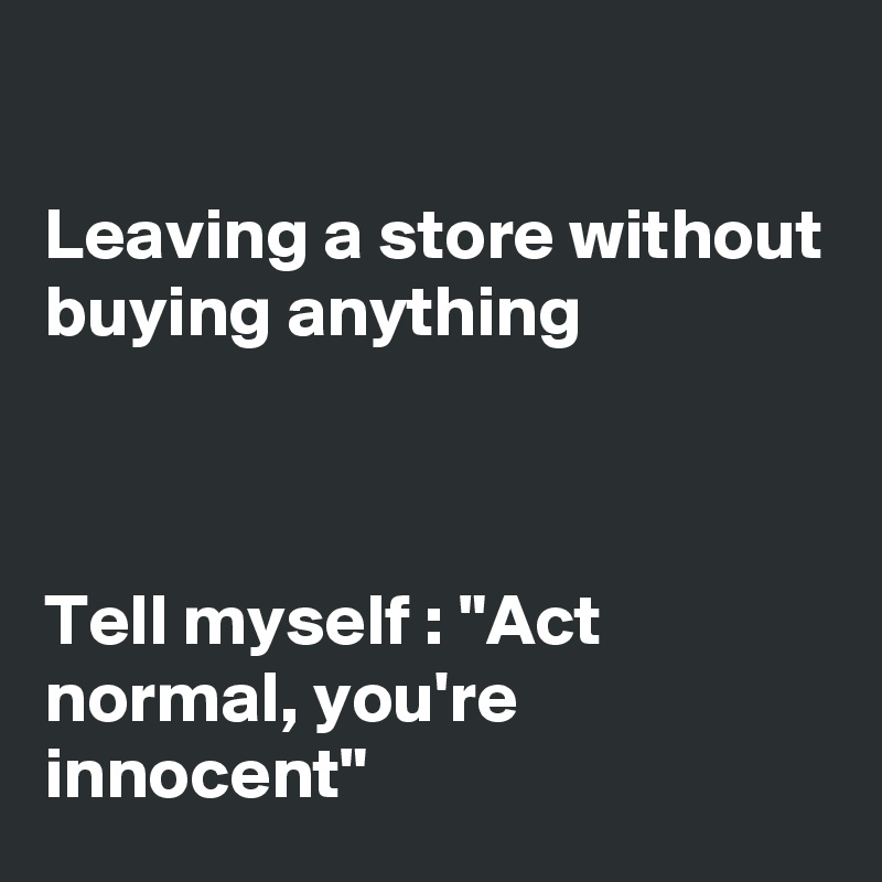

Leaving a store without buying anything



Tell myself : "Act normal, you're innocent"