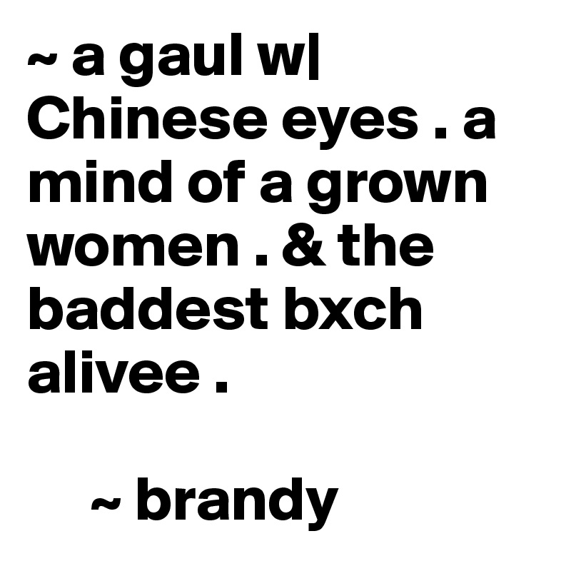 ~ a gaul w| Chinese eyes . a mind of a grown women . & the baddest bxch alivee . 

     ~ brandy