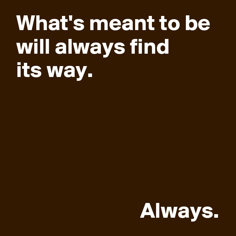  What's meant to be
 will always find 
 its way.





                             Always.