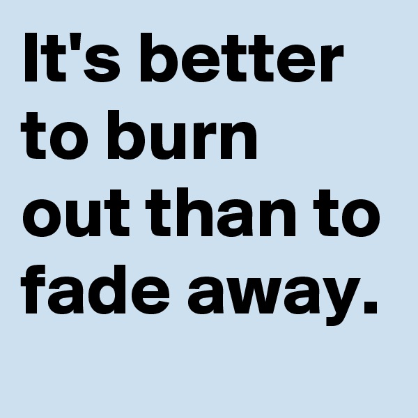 It's better to burn out than to fade away.