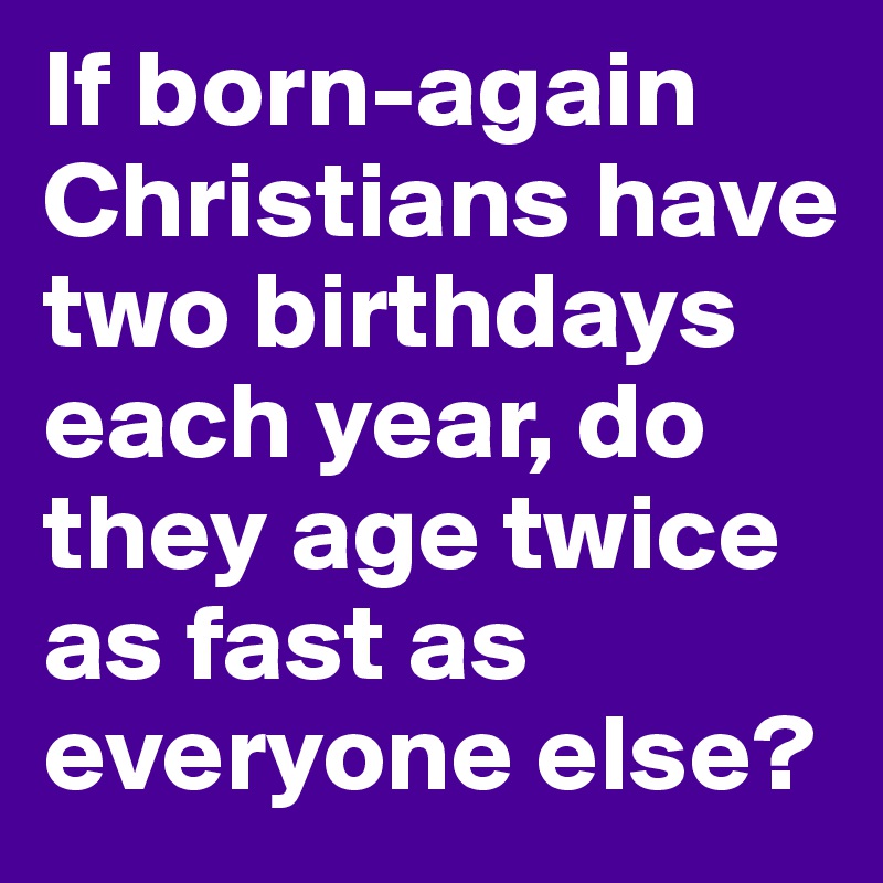 If born-again Christians have two birthdays each year, do they age twice as fast as everyone else?