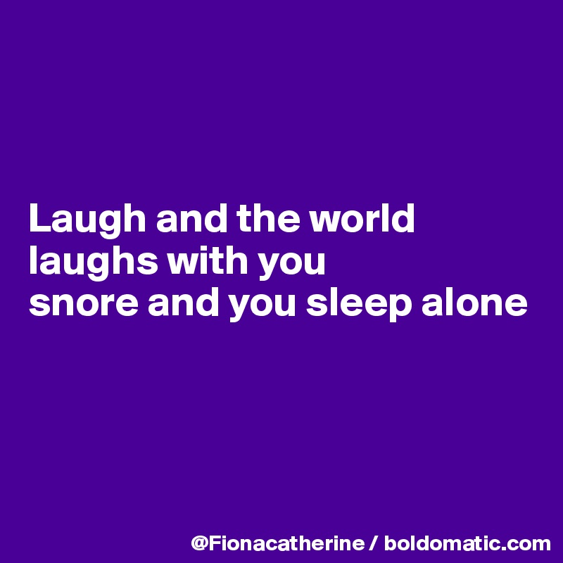 



Laugh and the world
laughs with you
snore and you sleep alone




