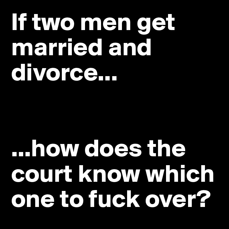 If two men get married and divorce...


...how does the court know which one to fuck over?