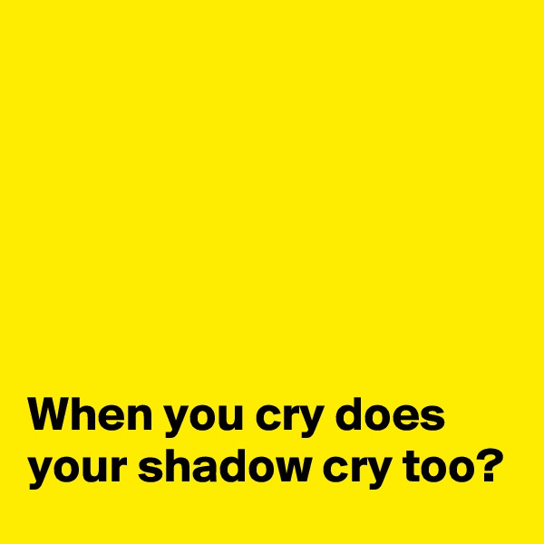 






When you cry does your shadow cry too?