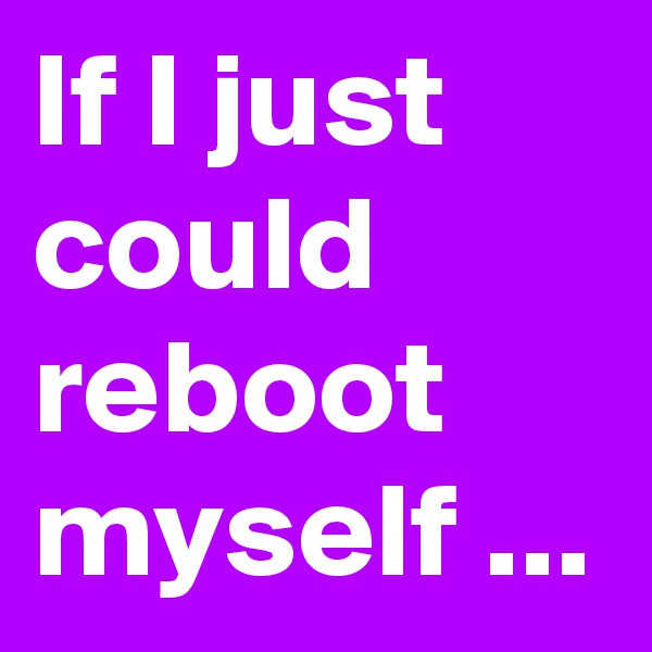 If I just could reboot myself ...