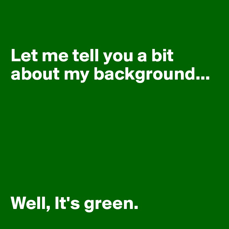 

Let me tell you a bit about my background... 






Well, It's green. 