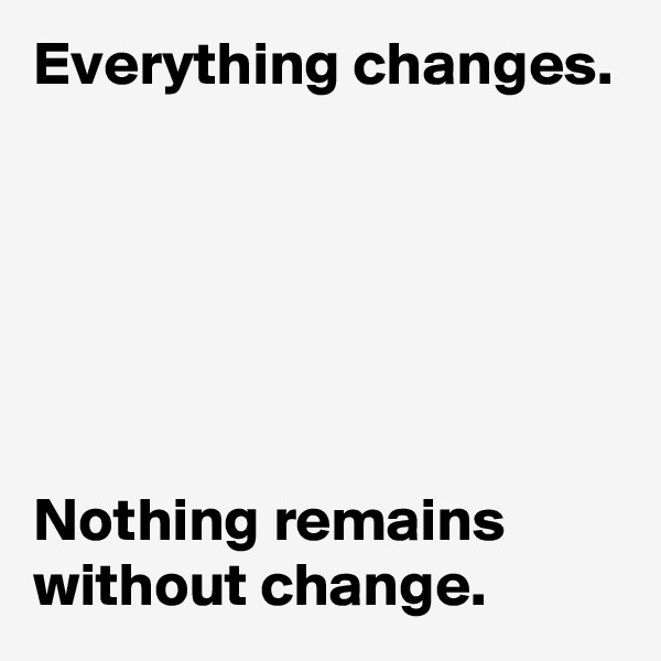 Everything changes.






Nothing remains without change.