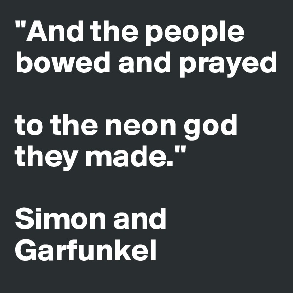 "And the people bowed and prayed 

to the neon god they made."

Simon and Garfunkel