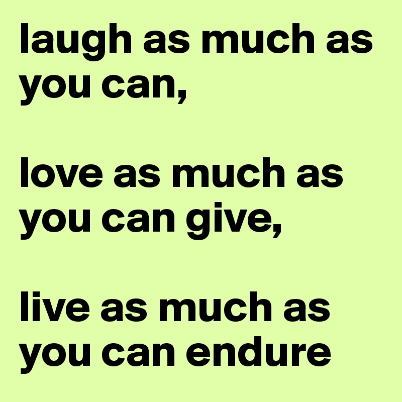 laugh as much as you can, 

love as much as you can give,

live as much as you can endure