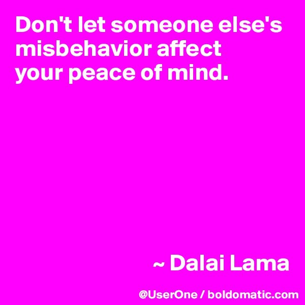 Don't let someone else's misbehavior affect
your peace of mind.







                             ~ Dalai Lama