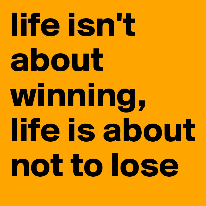 life isn't about winning, life is about not to lose