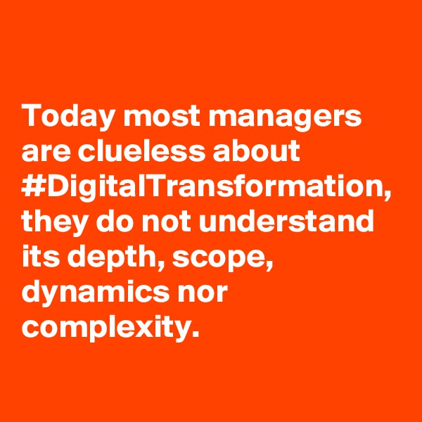 Today most managers are clueless about #DigitalTransformation, they do not understand its depth, scope, dynamics nor complexity. 
