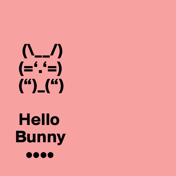     

    (\__/)
   (=‘.‘=)
   (“)_(“)

   Hello
  Bunny
     ••••