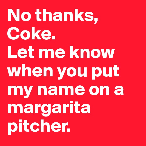 No thanks, Coke. 
Let me know when you put my name on a margarita pitcher.