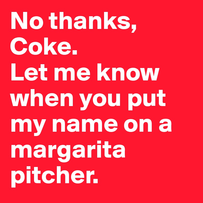 No thanks, Coke. 
Let me know when you put my name on a margarita pitcher.