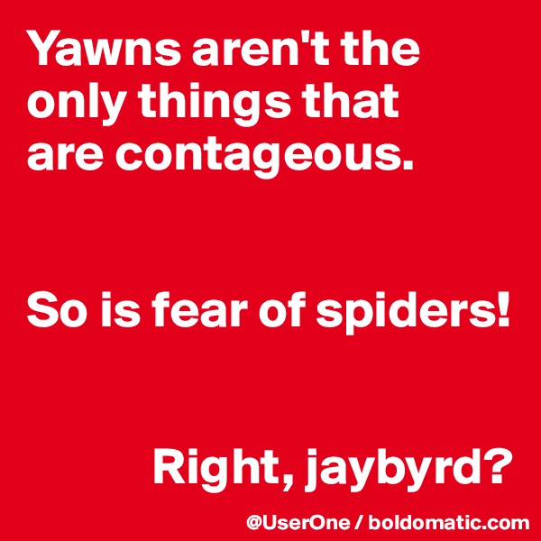 Yawns aren't the only things that
are contageous.


So is fear of spiders!


            Right, jaybyrd?