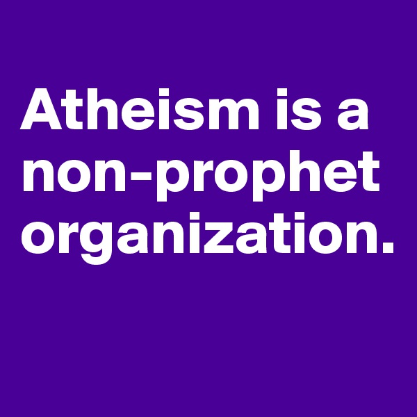 
Atheism is a non-prophet organization.
